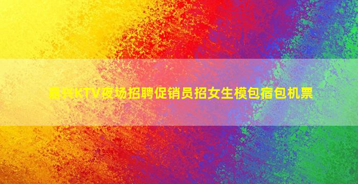 嘉兴KTV夜场招聘促销员招女生模包宿包机票