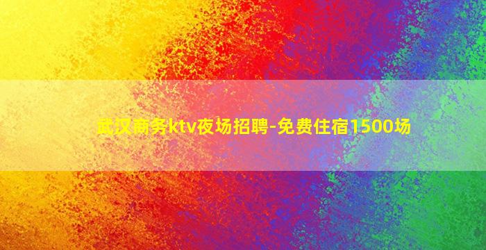 武汉商务ktv夜场招聘-免费住宿1500场