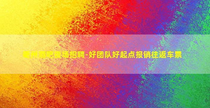 衢州酒吧夜场招聘-好团队好起点报销往返车票