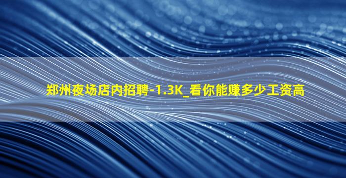 郑州夜场店内招聘-1.3K_看你能赚多少工资高